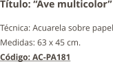 Título: “Ave multicolor” Técnica: Acuarela sobre papel Medidas: 63 x 45 cm. Código: AC-PA181