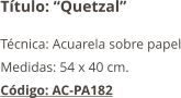 Título: “Quetzal” Técnica: Acuarela sobre papel Medidas: 54 x 40 cm. Código: AC-PA182