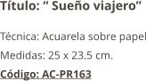 Título: “ Sueño viajero” Técnica: Acuarela sobre papel Medidas: 25 x 23.5 cm. Código: AC-PR163