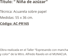 Título: “ Niña de azúzar” Técnica: Acuarela sobre papel Medidas: 55 x 36 cm. Código: AC-PR165    Obra realizada en el Taller “Expresando con mancha y color” de la Mtro. Alfredo Ravelo en el MUNACUA.