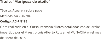 Título: “Mariposa de otoño” Técnica: Acuarela sobre papel  Medidas: 54 x 36 cm. Código: AC-PN183 Obra realizada en el Curso Intensivo “Flores detalladas con acuarela”  impartido por el Maestro Luis Alberto Ruiz en el MUNACUA en el mes  de Enero de 2018