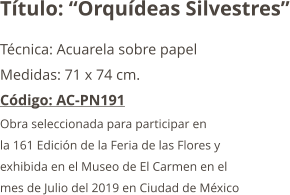 Título: “Orquídeas Silvestres” Técnica: Acuarela sobre papel  Medidas: 71 x 74 cm. Código: AC-PN191 Obra seleccionada para participar en  la 161 Edición de la Feria de las Flores y  exhibida en el Museo de El Carmen en el  mes de Julio del 2019 en Ciudad de México