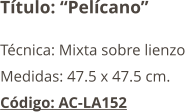 Título: “Pelícano” Técnica: Mixta sobre lienzo Medidas: 47.5 x 47.5 cm. Código: AC-LA152