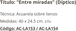 Título: “Entre miradas” (Díptico) Técnica: Acuarela sobre lienzo Medidas: 40 x 24.5 cm. c/u Código: AC-LA153 / AC-LA154