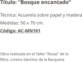 Título: “Bosque encantado” Técnica: Acuarela sobre papel y madera Medidas: 50 x 70 cm. Código: AC-MN161   Obra realizada en el Taller “Rosas” de la  Mtra. Lorena Sánchez de la Barquera.