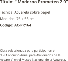 Título: “ Moderno Prometeo 2.0” Técnica: Acuarela sobre papel Medidas: 76 x 56 cm. Código: AC-PR164    Obra seleccionada para participar en el  “LVI Concurso Anual para Aficionados de la Acuarela” en el Museo Nacional de la Acuarela.