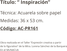 Título: “ Inspiración” Técnica: Acuarela sobre papel Medidas: 36 x 53 cm. Código: AC-PR161  Obra realizada en el Taller “Expresión creativa a partir  de lo figurativo” de la Mtra. Lorena Sánchez de la Barquera En el MUNACUA