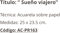 Título: “ Sueño viajero” Técnica: Acuarela sobre papel Medidas: 25 x 23.5 cm. Código: AC-PR163