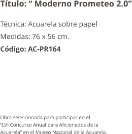 Título: “ Moderno Prometeo 2.0” Técnica: Acuarela sobre papel Medidas: 76 x 56 cm. Código: AC-PR164      Obra seleccionada para participar en el  “LVI Concurso Anual para Aficionados de la Acuarela” en el Museo Nacional de la Acuarela.