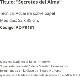 Título: “Secretos del Alma” Técnica: Acuarela sobre papel Medidas: 52 x 35 cm. Código: AC-PR181      Obra realizada en el Taller  intensivo  “Una Frida que Kahló” de la Maestro Gomesoto y  terminanada en la Clase de “Figura Humana”  que imparte la Maestra Marcela Acevedo en el MUNACUA.