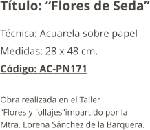 Título: “Flores de Seda” Técnica: Acuarela sobre papel  Medidas: 28 x 48 cm. Código: AC-PN171  Obra realizada en el Taller  “Flores y follajes”impartido por la  Mtra. Lorena Sánchez de la Barquera.