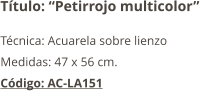 Título: “Petirrojo multicolor” Técnica: Acuarela sobre lienzo Medidas: 47 x 56 cm. Código: AC-LA151