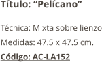 Título: “Pelícano” Técnica: Mixta sobre lienzo Medidas: 47.5 x 47.5 cm. Código: AC-LA152