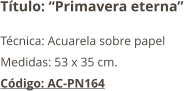 Título: “Primavera eterna” Técnica: Acuarela sobre papel Medidas: 53 x 35 cm. Código: AC-PN164